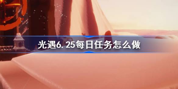 光遇6.25每日任务怎么做 6月25日每日任务做法攻略