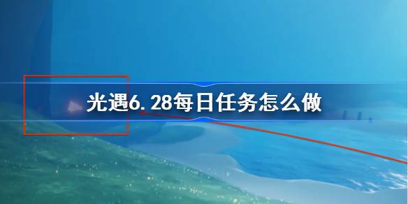 光遇6.28每日任务怎么做 光遇6月28日每日任务做法攻略