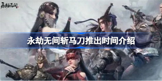 永劫无间斩马刀什么时间出永劫无间斩马刀推出时间分享