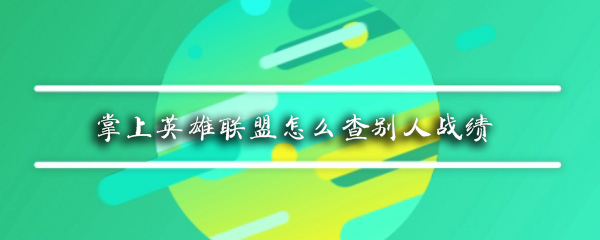 掌上英雄联盟怎么查别人战绩 掌上英雄联盟怎么搜别人战绩