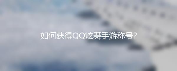 qq炫舞手游如何获得称号-qq炫舞手游获得称号教程