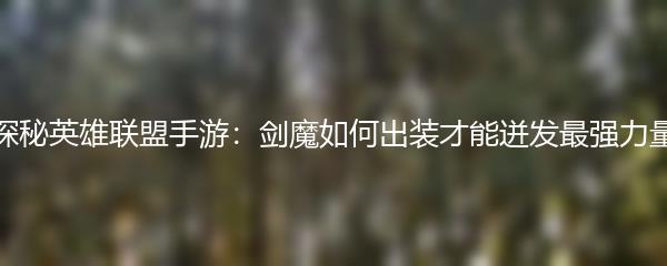 探秘英雄联盟手游：剑魔如何出装才能迸发最强力量