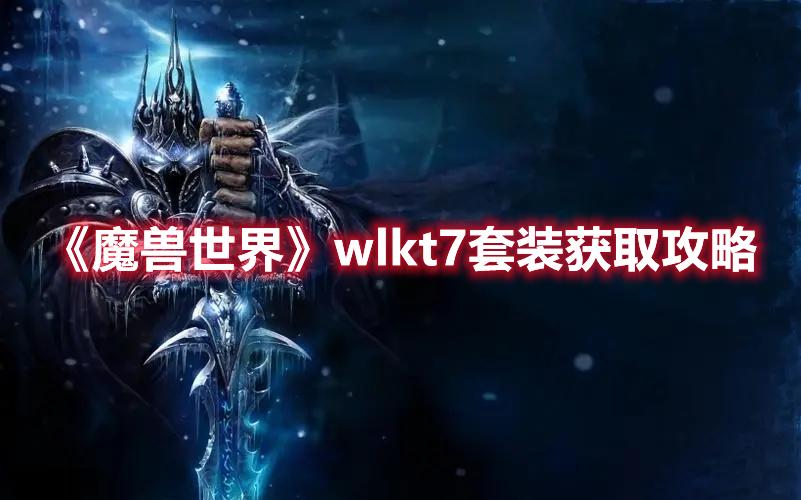 魔兽世界wlkt7套装怎么获得-魔兽世界wlkt7套装获取攻略