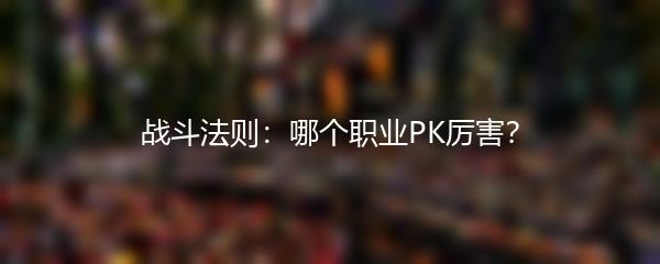 战斗法则：哪个职业PK厉害？