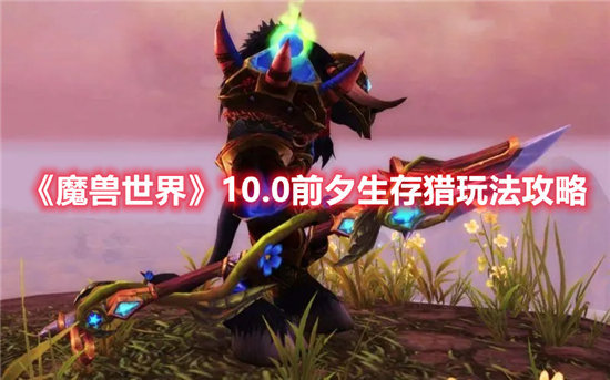 魔兽世界10.0前夕生存猎玩法攻略-魔兽世界10.0前夕生存猎玩法分享