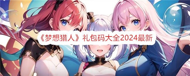 梦想猎人礼包码有哪些 礼包码大全2024最新