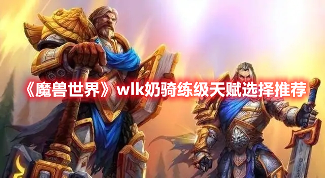 魔兽世界wlk奶骑练级天赋怎么选-魔兽世界wlk奶骑练级天赋选择推荐