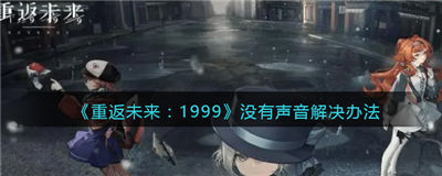 重返未来1999没有声音怎么办 重返未来1999打开游戏没有声音