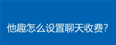 他趣如何设置聊天收费付费-他趣如何设置聊天收费付费的详细步骤