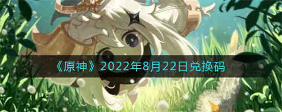 原神2022年8月22日兑换码是什么 原神2022年8月22日兑换码一览