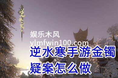 逆水寒手游金镯疑案攻略-逆水寒手游金镯疑案怎么完成