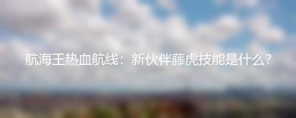 航海王热血航线 新伙伴藤虎技能是什么