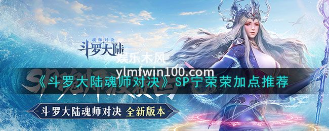 斗罗大陆魂师对决SP宁荣荣怎么加点-斗罗大陆魂师对决SP宁荣荣怎加点推荐